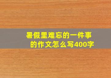 暑假里难忘的一件事的作文怎么写400字