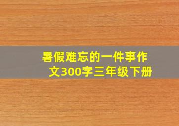 暑假难忘的一件事作文300字三年级下册