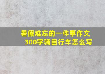 暑假难忘的一件事作文300字骑自行车怎么写