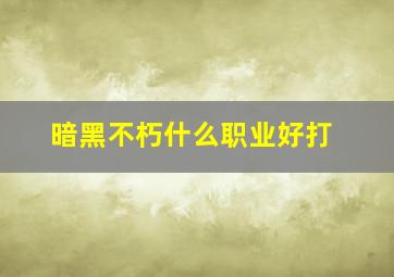 暗黑不朽什么职业好打