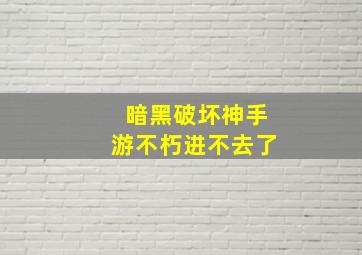 暗黑破坏神手游不朽进不去了