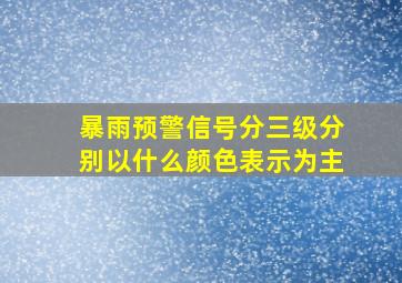 暴雨预警信号分三级分别以什么颜色表示为主