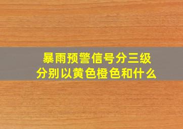 暴雨预警信号分三级分别以黄色橙色和什么