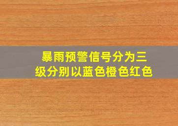 暴雨预警信号分为三级分别以蓝色橙色红色