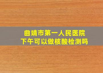 曲靖市第一人民医院下午可以做核酸检测吗