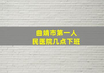 曲靖市第一人民医院几点下班