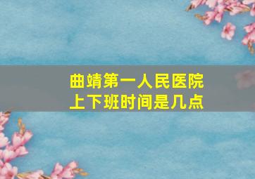 曲靖第一人民医院上下班时间是几点