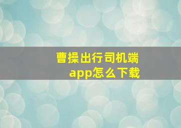 曹操出行司机端app怎么下载