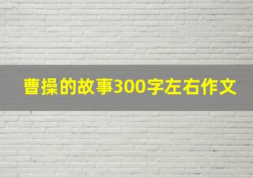 曹操的故事300字左右作文