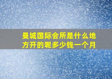 曼城国际会所是什么地方开的呢多少钱一个月