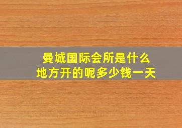 曼城国际会所是什么地方开的呢多少钱一天