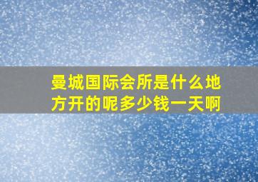 曼城国际会所是什么地方开的呢多少钱一天啊