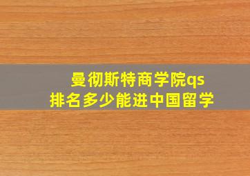 曼彻斯特商学院qs排名多少能进中国留学