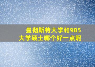 曼彻斯特大学和985大学硕士哪个好一点呢