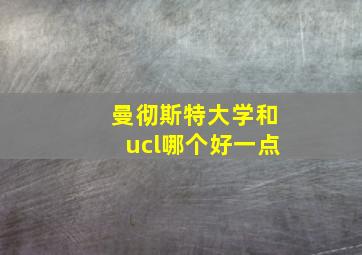 曼彻斯特大学和ucl哪个好一点