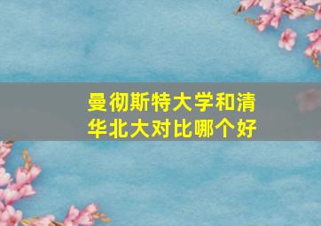 曼彻斯特大学和清华北大对比哪个好