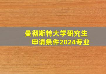 曼彻斯特大学研究生申请条件2024专业