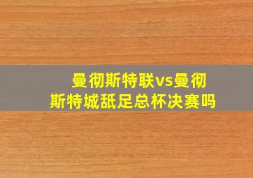 曼彻斯特联vs曼彻斯特城舐足总杯决赛吗