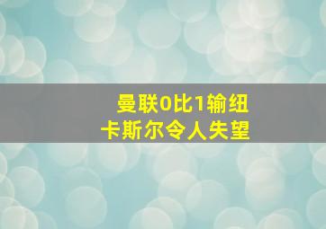 曼联0比1输纽卡斯尔令人失望