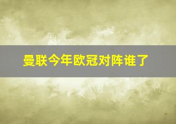 曼联今年欧冠对阵谁了