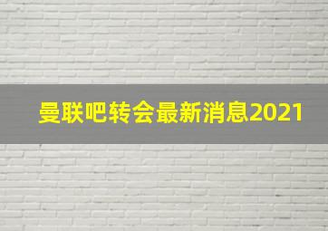 曼联吧转会最新消息2021