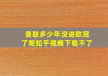 曼联多少年没进欧冠了呢知乎视频下载不了