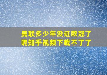 曼联多少年没进欧冠了呢知乎视频下载不了了