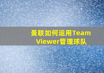 曼联如何运用TeamViewer管理球队