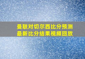 曼联对切尔西比分预测最新比分结果视频回放