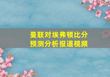 曼联对埃弗顿比分预测分析报道视频