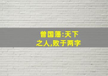 曾国藩:天下之人,败于两字