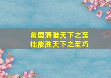 曾国藩唯天下之至拙能胜天下之至巧