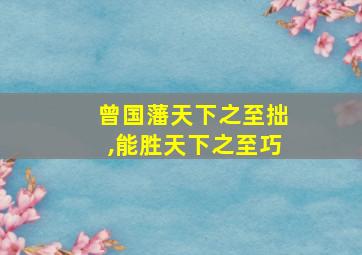 曾国藩天下之至拙,能胜天下之至巧