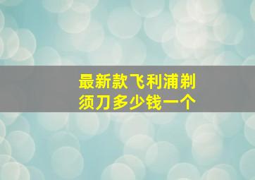 最新款飞利浦剃须刀多少钱一个