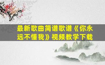 最新歌曲简谱歌谱《你永远不懂我》视频教学下载