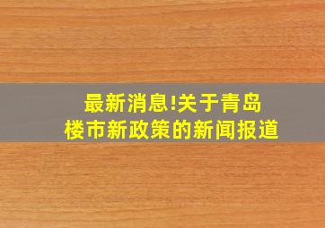 最新消息!关于青岛楼市新政策的新闻报道