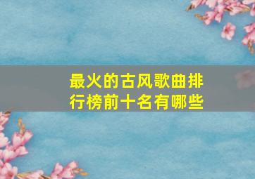 最火的古风歌曲排行榜前十名有哪些