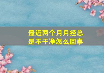 最近两个月月经总是不干净怎么回事