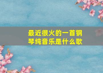 最近很火的一首钢琴纯音乐是什么歌