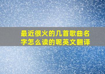 最近很火的几首歌曲名字怎么读的呢英文翻译