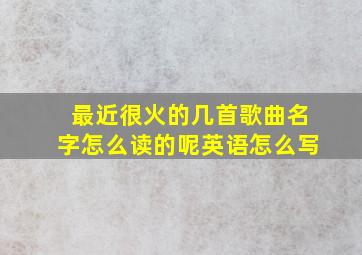 最近很火的几首歌曲名字怎么读的呢英语怎么写