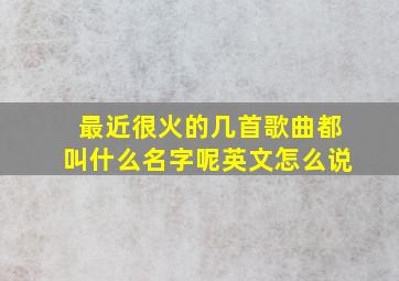 最近很火的几首歌曲都叫什么名字呢英文怎么说