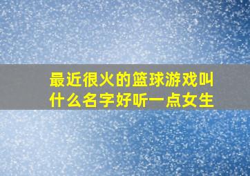 最近很火的篮球游戏叫什么名字好听一点女生