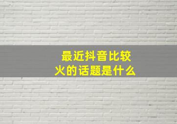 最近抖音比较火的话题是什么