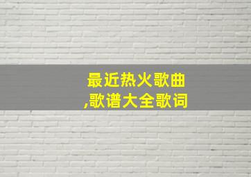 最近热火歌曲,歌谱大全歌词