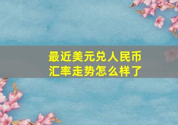 最近美元兑人民币汇率走势怎么样了