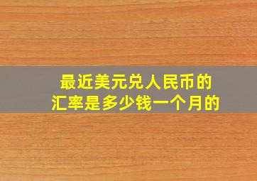 最近美元兑人民币的汇率是多少钱一个月的