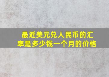 最近美元兑人民币的汇率是多少钱一个月的价格