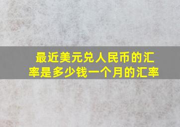 最近美元兑人民币的汇率是多少钱一个月的汇率