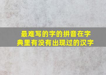 最难写的字的拼音在字典里有没有出现过的汉字